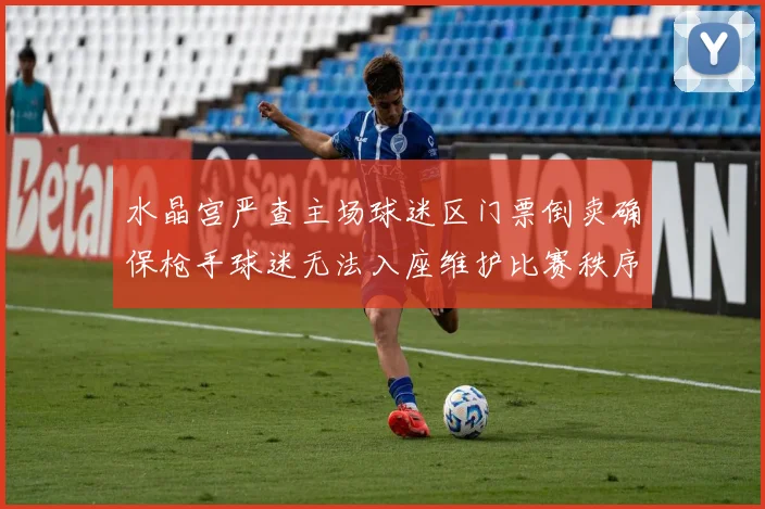 水晶宫严查主场球迷区门票倒卖确保枪手球迷无法入座维护比赛秩序