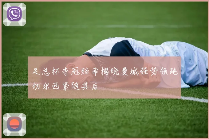 足总杯夺冠赔率揭晓曼城强势领跑切尔西紧随其后