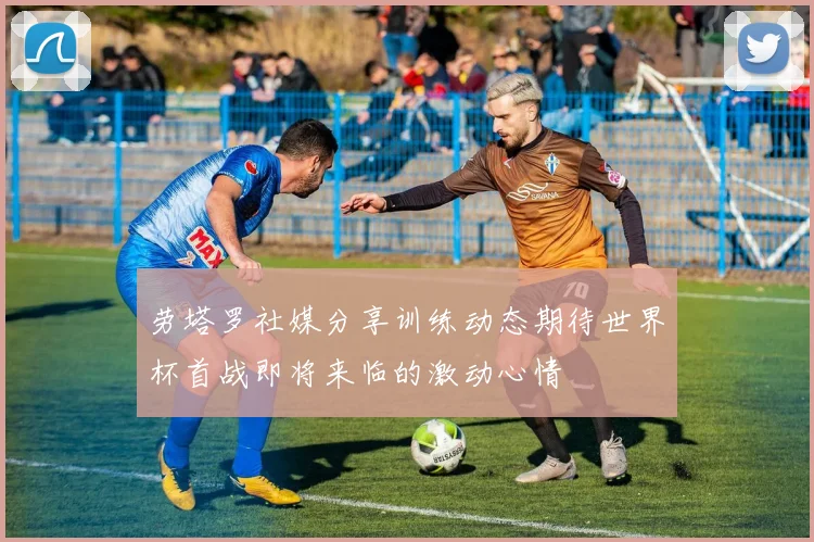 劳塔罗社媒分享训练动态期待世界杯首战即将来临的激动心情