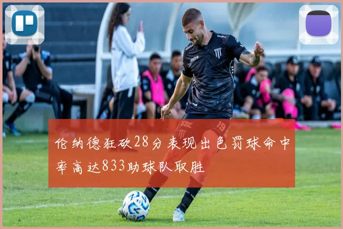 伦纳德狂砍28分表现出色罚球命中率高达833助球队取胜