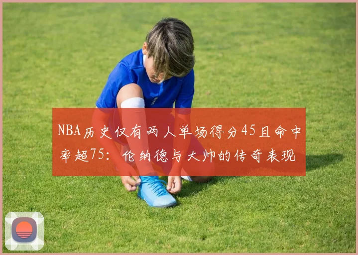 NBA历史仅有两人单场得分45且命中率超75：伦纳德与大帅的传奇表现