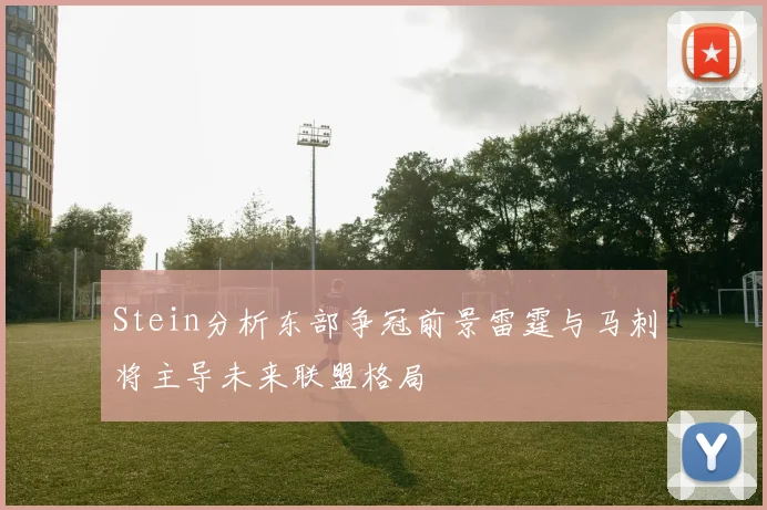 Stein分析东部争冠前景雷霆与马刺将主导未来联盟格局