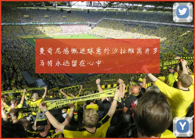 曼奇尼感慨进球意外沙拉维离开罗马将永远留在心中